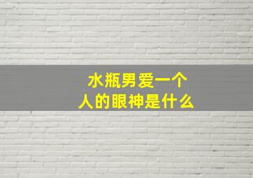 水瓶男爱一个人的眼神是什么