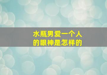 水瓶男爱一个人的眼神是怎样的