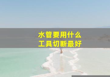 水管要用什么工具切断最好