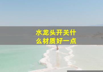 水龙头开关什么材质好一点