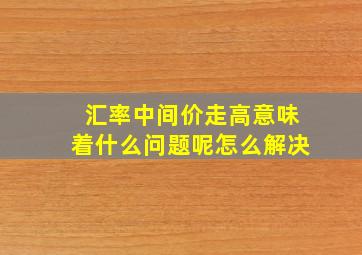 汇率中间价走高意味着什么问题呢怎么解决