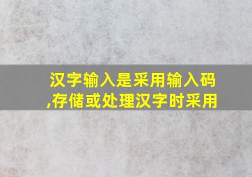 汉字输入是采用输入码,存储或处理汉字时采用