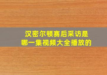 汉密尔顿赛后采访是哪一集视频大全播放的