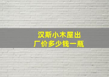 汉斯小木屋出厂价多少钱一瓶