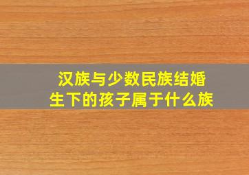 汉族与少数民族结婚生下的孩子属于什么族