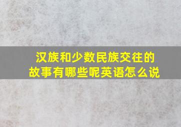 汉族和少数民族交往的故事有哪些呢英语怎么说