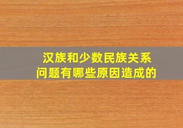 汉族和少数民族关系问题有哪些原因造成的