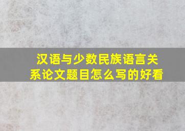 汉语与少数民族语言关系论文题目怎么写的好看