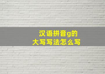 汉语拼音g的大写写法怎么写