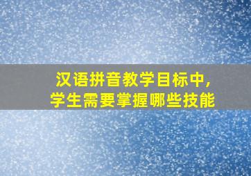 汉语拼音教学目标中,学生需要掌握哪些技能