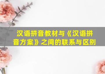 汉语拼音教材与《汉语拼音方案》之间的联系与区别