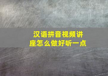 汉语拼音视频讲座怎么做好听一点