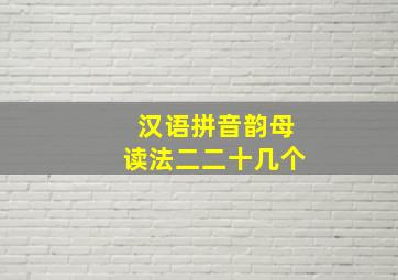 汉语拼音韵母读法二二十几个