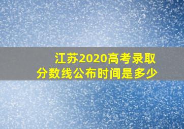 江苏2020高考录取分数线公布时间是多少