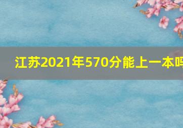 江苏2021年570分能上一本吗