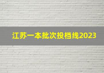 江苏一本批次投档线2023