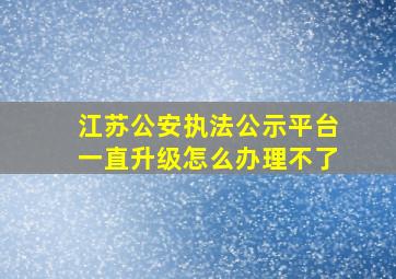 江苏公安执法公示平台一直升级怎么办理不了