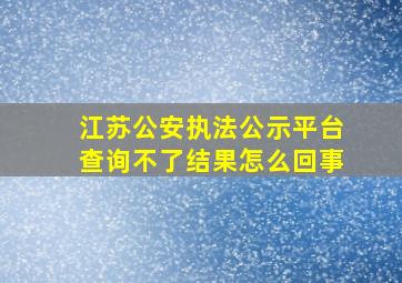 江苏公安执法公示平台查询不了结果怎么回事