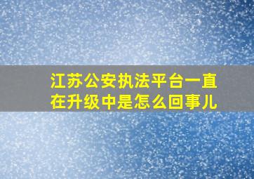 江苏公安执法平台一直在升级中是怎么回事儿