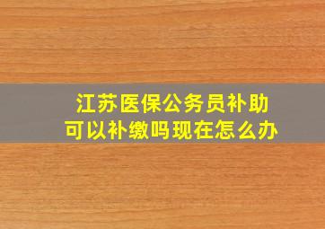 江苏医保公务员补助可以补缴吗现在怎么办