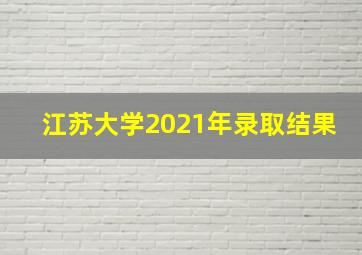 江苏大学2021年录取结果