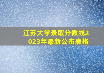 江苏大学录取分数线2023年最新公布表格