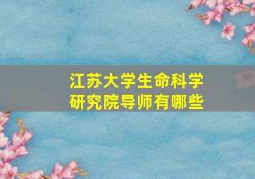 江苏大学生命科学研究院导师有哪些