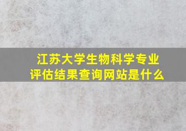 江苏大学生物科学专业评估结果查询网站是什么