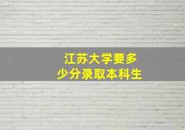 江苏大学要多少分录取本科生