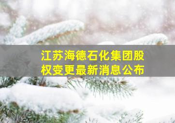 江苏海德石化集团股权变更最新消息公布