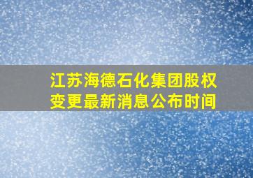 江苏海德石化集团股权变更最新消息公布时间