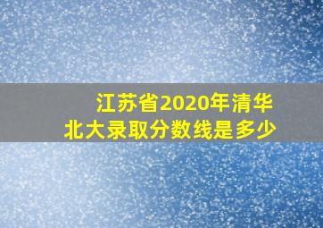 江苏省2020年清华北大录取分数线是多少