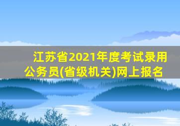 江苏省2021年度考试录用公务员(省级机关)网上报名