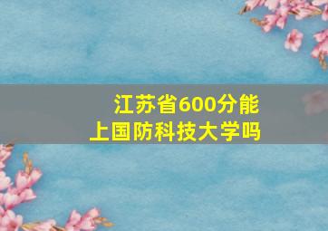 江苏省600分能上国防科技大学吗