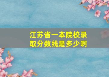 江苏省一本院校录取分数线是多少啊