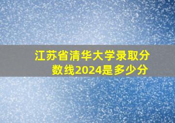 江苏省清华大学录取分数线2024是多少分