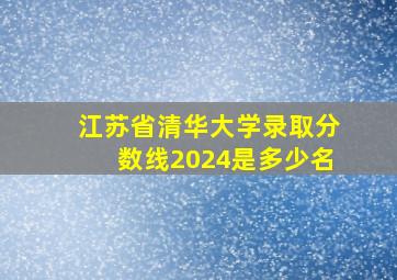 江苏省清华大学录取分数线2024是多少名