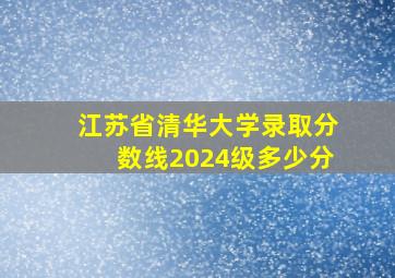 江苏省清华大学录取分数线2024级多少分