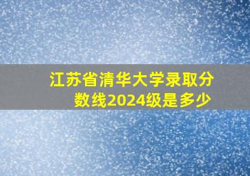 江苏省清华大学录取分数线2024级是多少