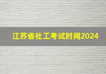 江苏省社工考试时间2024