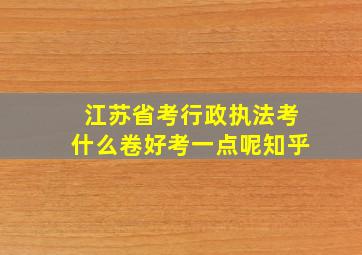 江苏省考行政执法考什么卷好考一点呢知乎