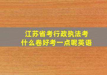 江苏省考行政执法考什么卷好考一点呢英语