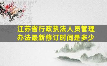 江苏省行政执法人员管理办法最新修订时间是多少