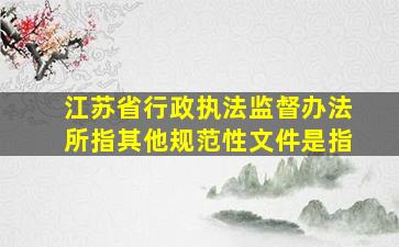 江苏省行政执法监督办法所指其他规范性文件是指