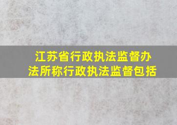 江苏省行政执法监督办法所称行政执法监督包括