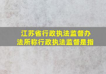 江苏省行政执法监督办法所称行政执法监督是指