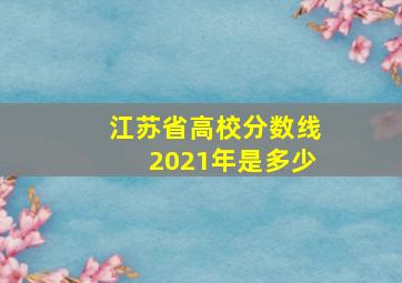 江苏省高校分数线2021年是多少