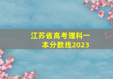 江苏省高考理科一本分数线2023