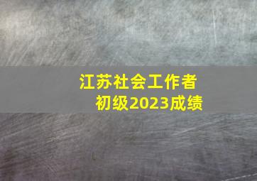 江苏社会工作者初级2023成绩