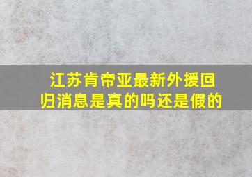 江苏肯帝亚最新外援回归消息是真的吗还是假的